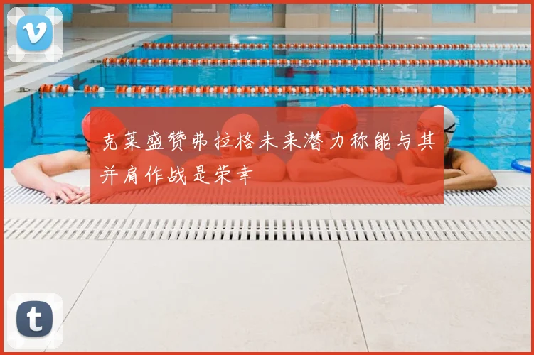 克莱盛赞弗拉格未来潜力称能与其并肩作战是荣幸