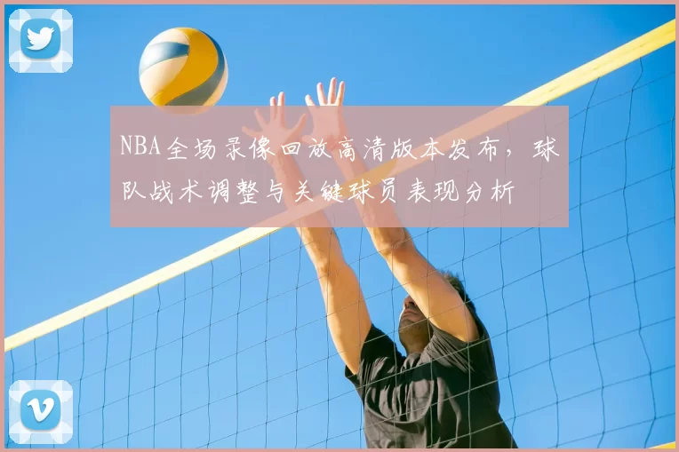 NBA全场录像回放高清版本发布，球队战术调整与关键球员表现分析