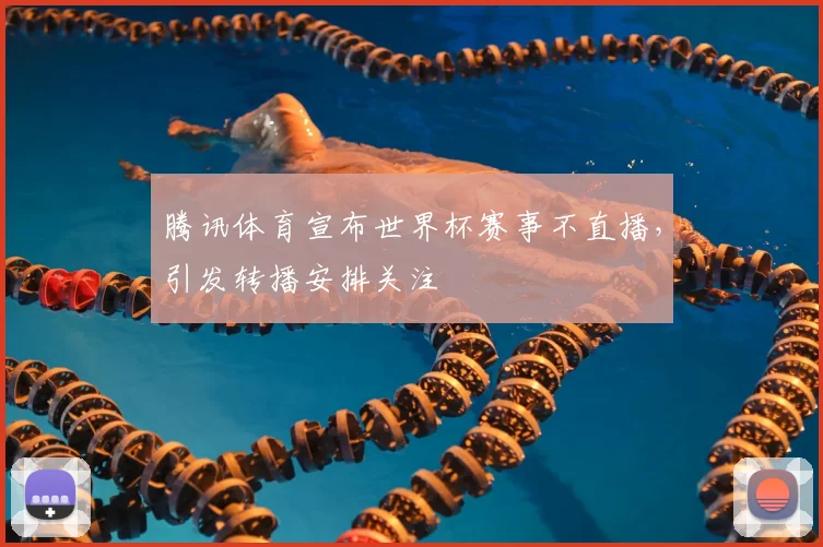 腾讯体育宣布世界杯赛事不直播,引发转播安排关注