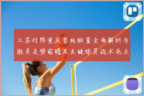 江苏对阵重庆首轮较量全面解析与胜负走势前瞻及关键球员战术亮点观察