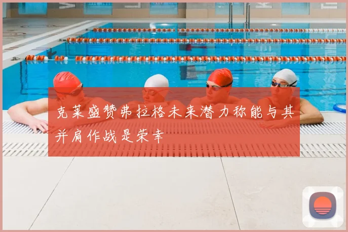 克莱盛赞弗拉格未来潜力称能与其并肩作战是荣幸