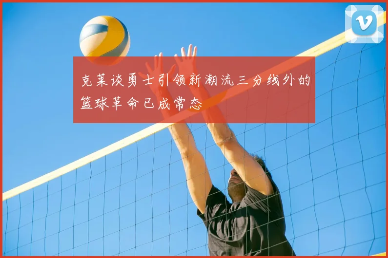 克莱谈勇士引领新潮流三分线外的篮球革命已成常态