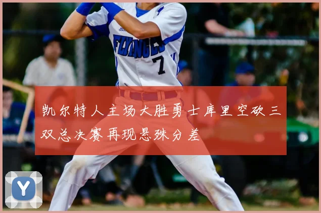 凯尔特人主场大胜勇士库里空砍三双总决赛再现悬殊分差