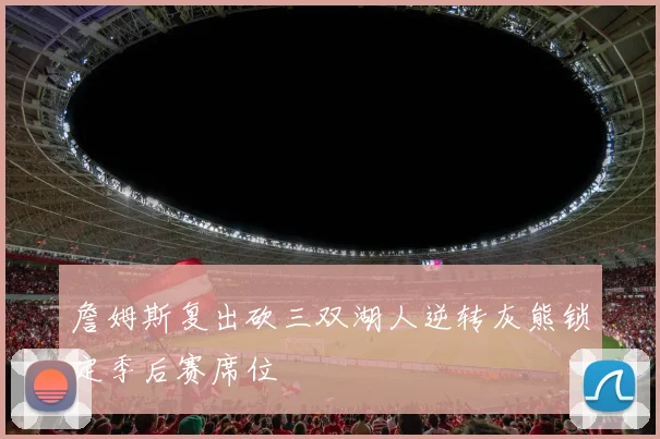 詹姆斯复出砍三双湖人逆转灰熊锁定季后赛席位