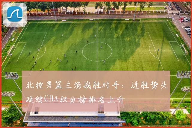 北控男篮主场战胜对手，连胜势头延续CBA积分榜排名上升