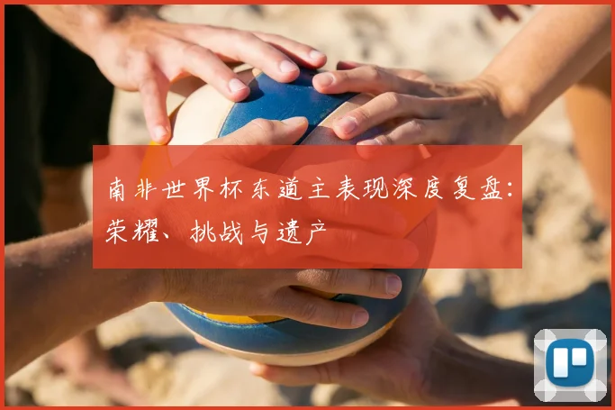南非世界杯东道主表现深度复盘：荣耀、挑战与遗产