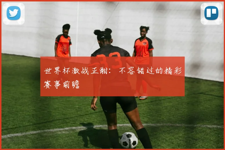 世界杯激战正酣:不容错过的精彩赛事前瞻