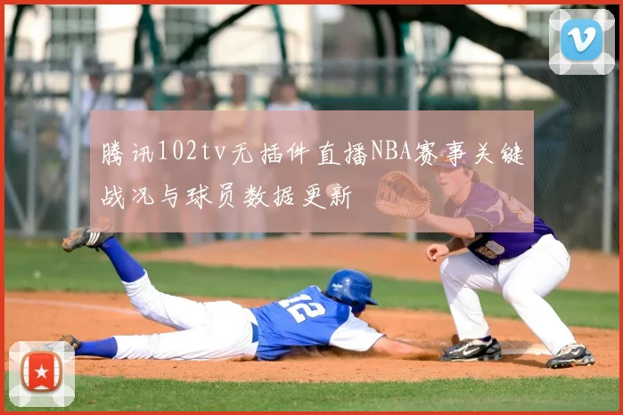 腾讯102tv无插件直播NBA赛事关键战况与球员数据更新