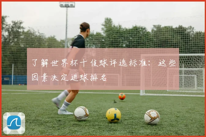 了解世界杯十佳球评选标准:这些因素决定进球排名