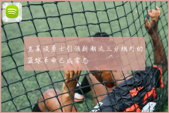 克莱谈勇士引领新潮流三分线外的篮球革命已成常态