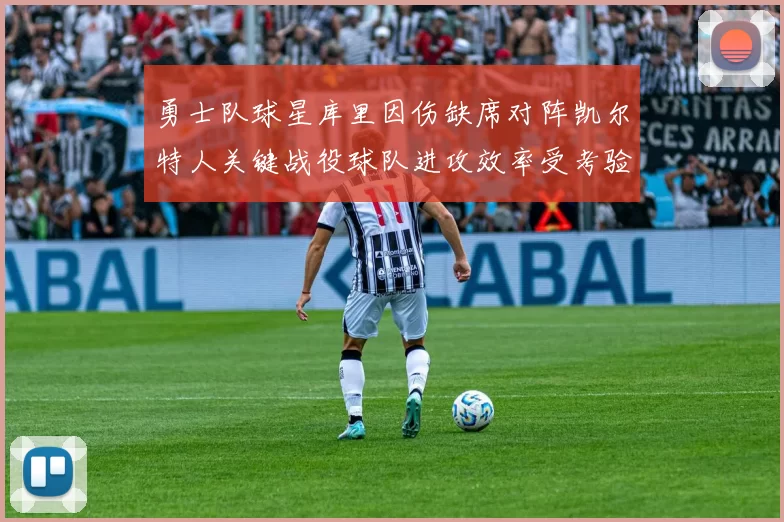 勇士队球星库里因伤缺席对阵凯尔特人关键战役球队进攻效率受考验