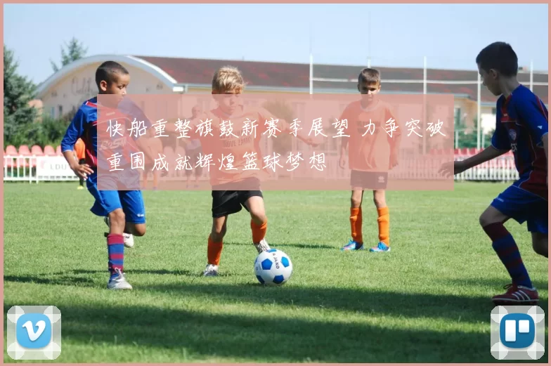 快船重整旗鼓新赛季展望 力争突破重围成就辉煌篮球梦想