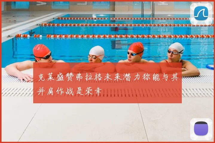 克莱盛赞弗拉格未来潜力称能与其并肩作战是荣幸