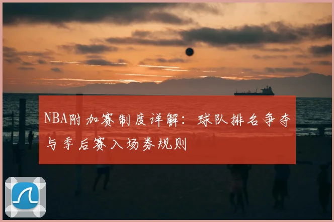 NBA附加赛制度详解:球队排名争夺与季后赛入场券规则
