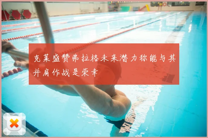 克莱盛赞弗拉格未来潜力称能与其并肩作战是荣幸