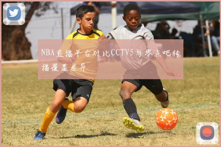 NBA直播平台对比CCTV5与零点吧转播覆盖差异