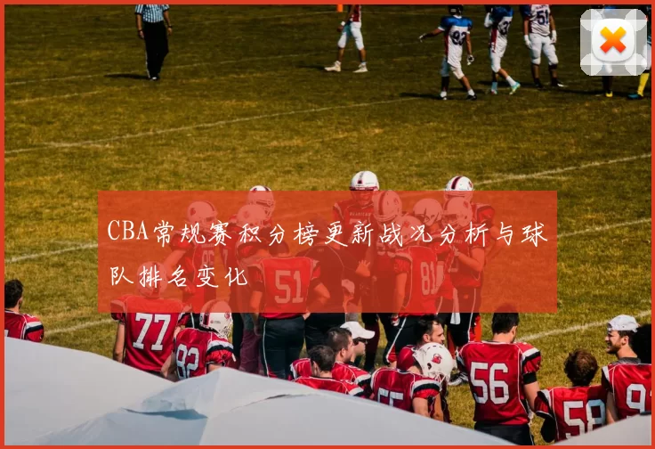 CBA常规赛积分榜更新战况分析与球队排名变化