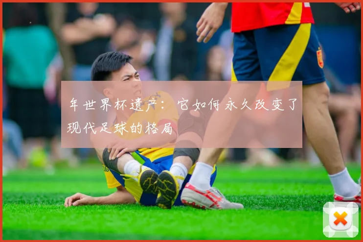 年世界杯遗产：它如何永久改变了现代足球的格局