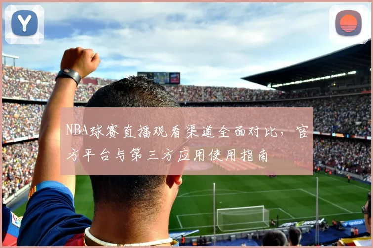 NBA球赛直播观看渠道全面对比，官方平台与第三方应用使用指南