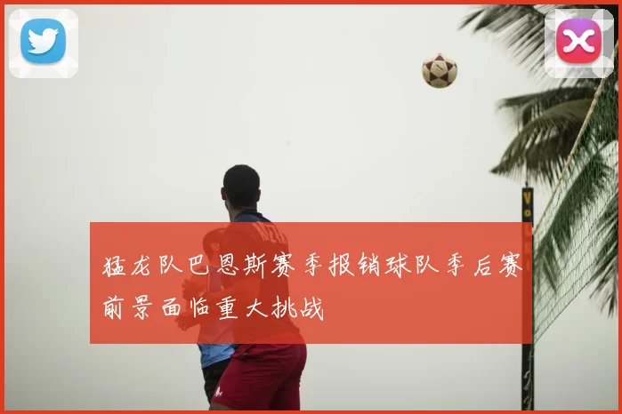 猛龙队巴恩斯赛季报销球队季后赛前景面临重大挑战