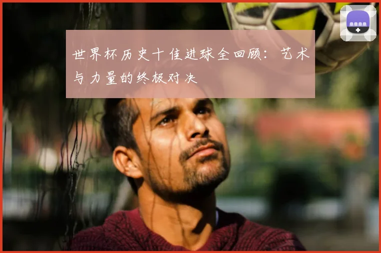 世界杯历史十佳进球全回顾:艺术与力量的终极对决