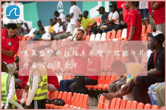 克莱盛赞弗拉格未来潜力称能与其并肩作战是荣幸