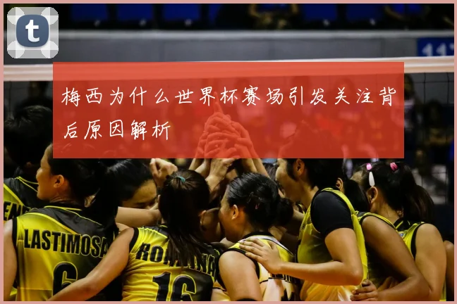 梅西为什么世界杯赛场引发关注背后原因解析