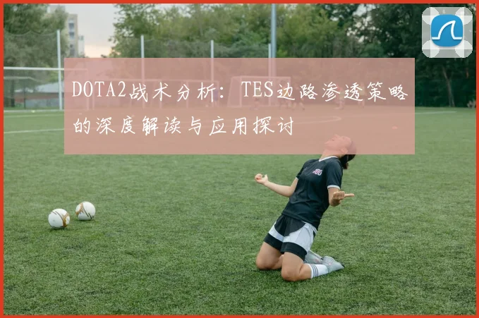 DOTA2战术分析：TES边路渗透策略的深度解读与应用探讨