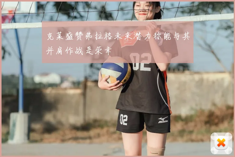 克莱盛赞弗拉格未来潜力称能与其并肩作战是荣幸
