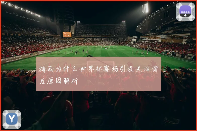 梅西为什么世界杯赛场引发关注背后原因解析