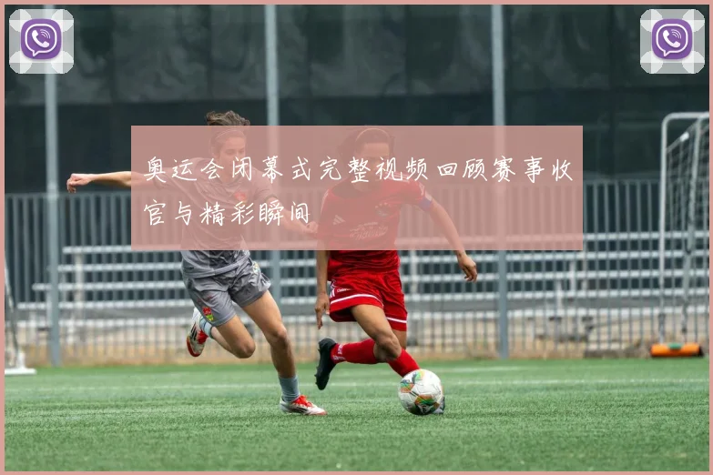 奥运会闭幕式完整视频回顾赛事收官与精彩瞬间