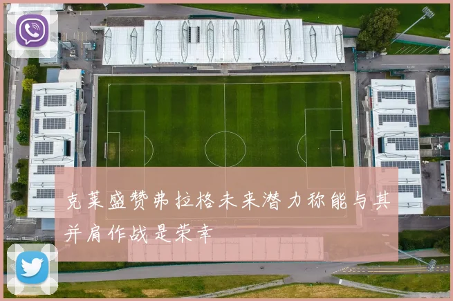 克莱盛赞弗拉格未来潜力称能与其并肩作战是荣幸