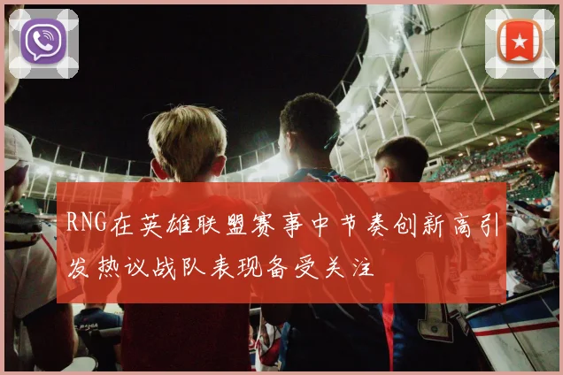 RNG在英雄联盟赛事中节奏创新高引发热议战队表现备受关注