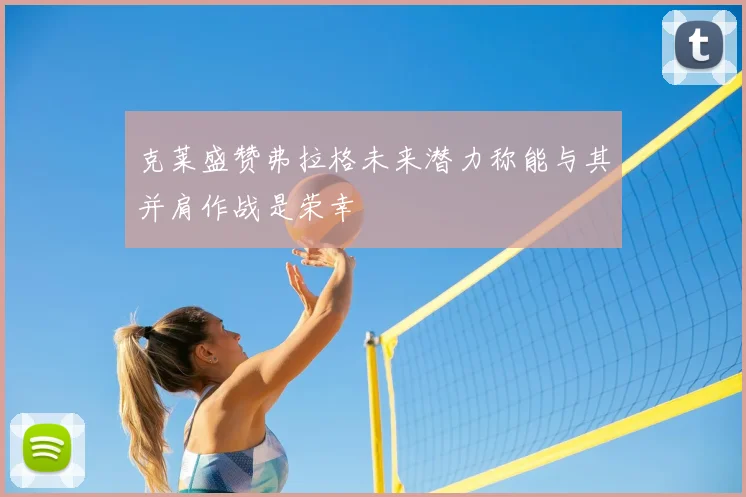 克莱盛赞弗拉格未来潜力称能与其并肩作战是荣幸