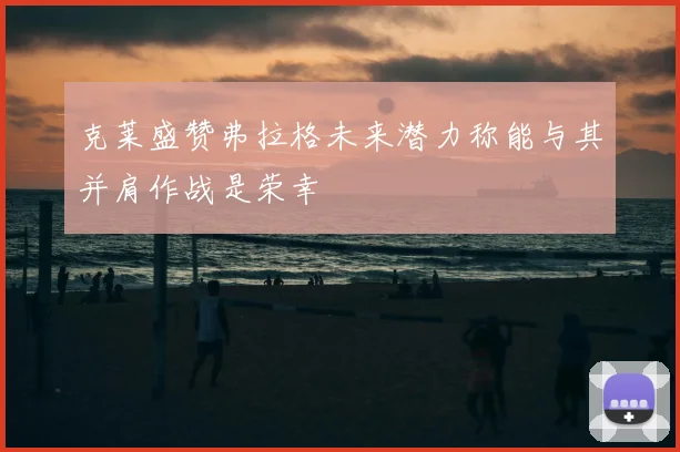 克莱盛赞弗拉格未来潜力称能与其并肩作战是荣幸