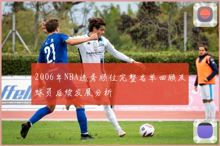 2006年NBA选秀顺位完整名单回顾及球员后续发展分析