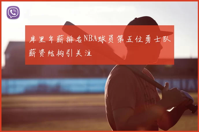 库里年薪排名NBA球员第五位勇士队薪资结构引关注