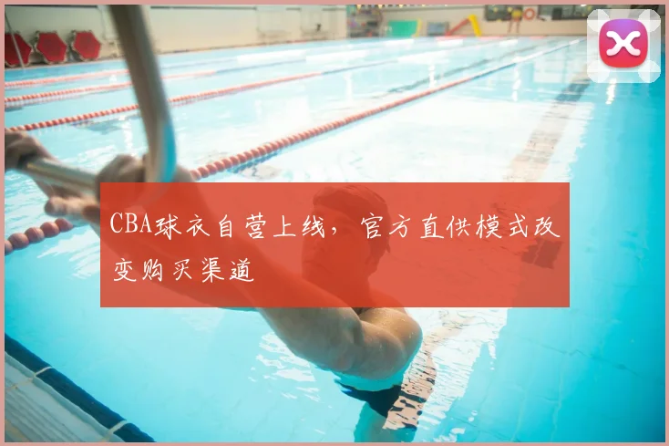 CBA球衣自营上线,官方直供模式改变购买渠道