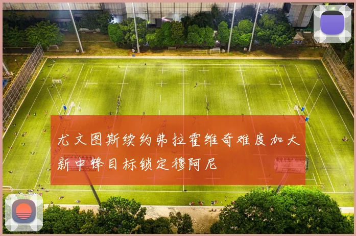 尤文图斯续约弗拉霍维奇难度加大新中锋目标锁定穆阿尼