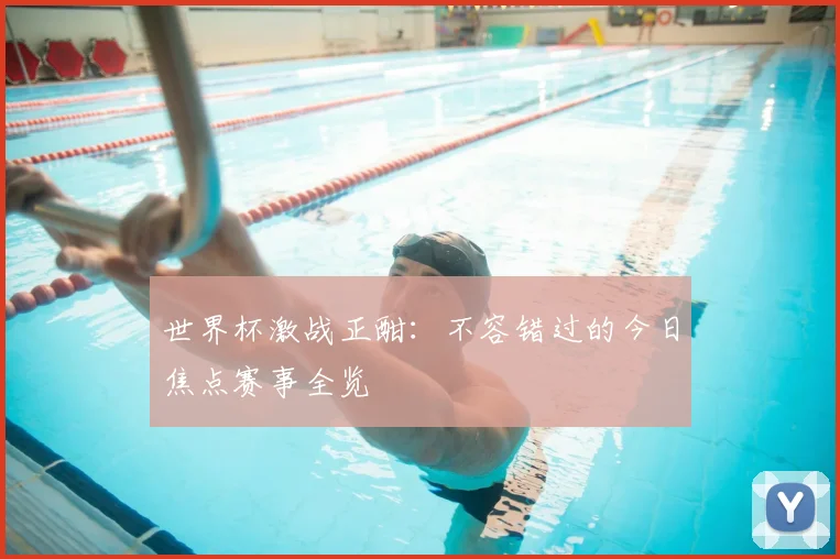 世界杯激战正酣:不容错过的今日焦点赛事全览