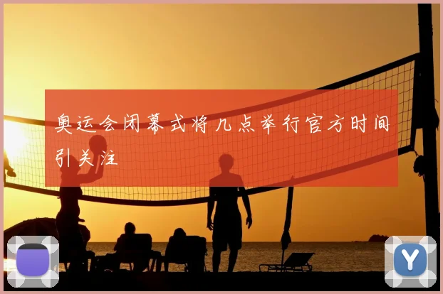 奥运会闭幕式将几点举行官方时间引关注