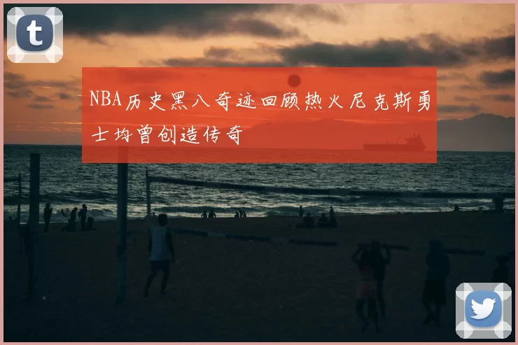 NBA历史黑八奇迹回顾热火尼克斯勇士均曾创造传奇