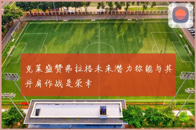克莱盛赞弗拉格未来潜力称能与其并肩作战是荣幸