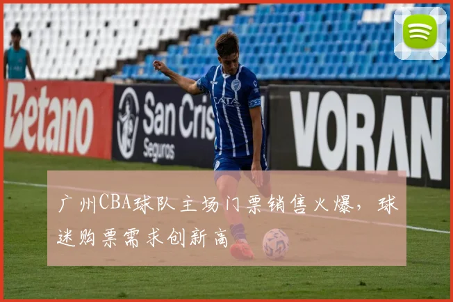 广州CBA球队主场门票销售火爆,球迷购票需求创新高