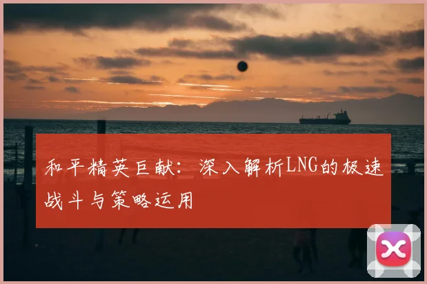 和平精英巨献：深入解析LNG的极速战斗与策略运用