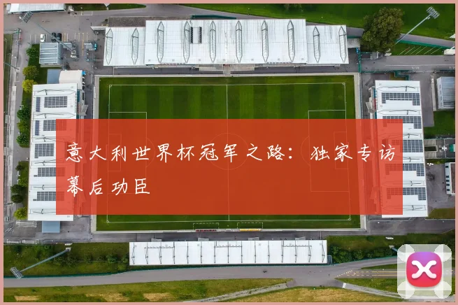 意大利世界杯冠军之路:独家专访幕后功臣