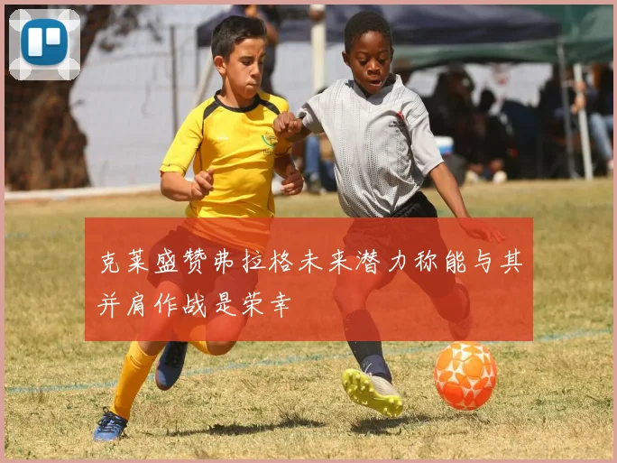 克莱盛赞弗拉格未来潜力称能与其并肩作战是荣幸