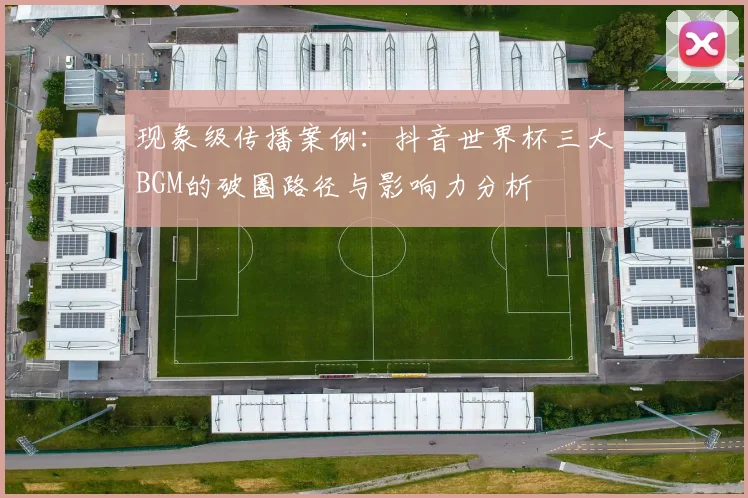 现象级传播案例：抖音世界杯三大BGM的破圈路径与影响力分析