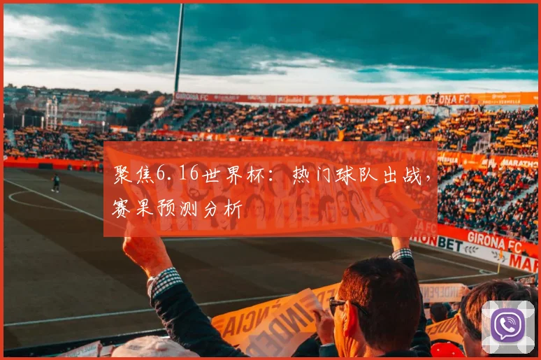 聚焦6.16世界杯:热门球队出战,赛果预测分析