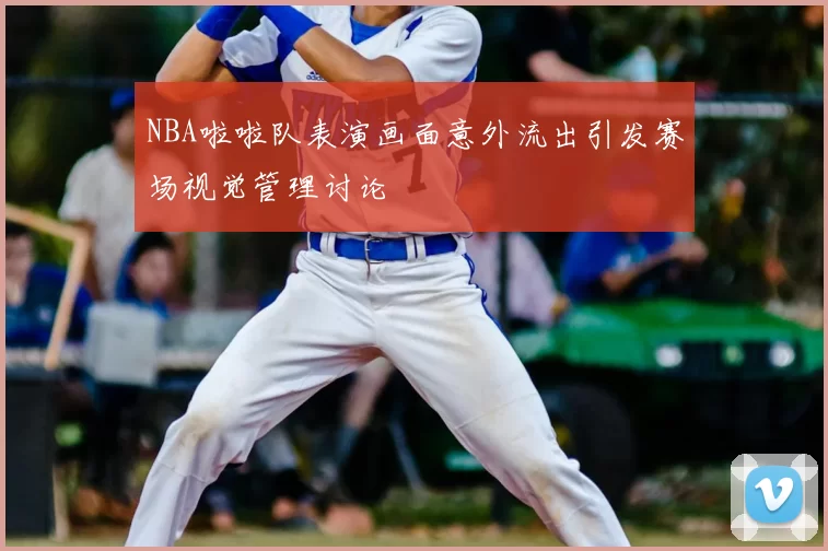 NBA啦啦队表演画面意外流出引发赛场视觉管理讨论